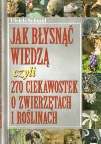 Jak błysnąć wiedzą czyli 270 ciekawostek o zwierzętach i roślinach - Urlich Schmid