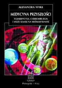 Medycyna przyszłości. Telemedycyna, cyberchirurgia i nasze szanse na nieśmiertelność - Alexandra Wyke