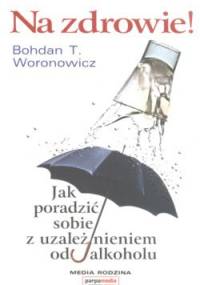Na zdrowie. Jak poradzić sobie z uzależnieniem od alkoholu - Bohdan T. Woronowicz