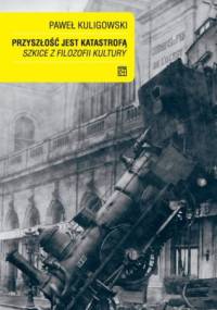 Przyszłość jest katastrofą. Szkice z filozofii kultury - Paweł Kuligowski