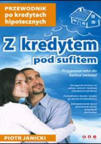 Z kredytem pod sufitem. Przewodnik po kredytach hipotecznych - Piotr Janicki