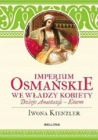 Imperium Osmańskie we władzy kobiet. Dzieje Anastazji - Kösem - Iwona Kienzler