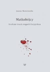 Matkobójcy. Studium trzech tragedii Eurypidesa - Joanna Komorowska (filologia klasyczna)