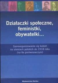 Działaczki społeczne, feministki, obywatelki... : samoorganizowanie się kobiet na ziemiach polskich do 1918 roku : (na tle porównawczym)