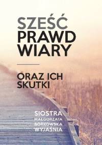 Sześć prawd wiary oraz ich skutki - Małgorzata Borkowska OSB