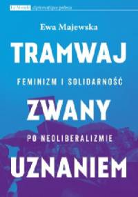 Tramwaj zwany uznaniem. Feminizm i solidarność po neoliberalizmie - Ewa Majewska