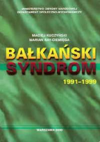 Bałkański syndrom : konflikty zbrojne w byłej Jugosławii 1991-99 i wojna w Kosowie : udział wielonarodowych sił pokojowych NATO w utrzymaniu pokoju na Bałkanach 1993-2000 - Maciej Kuczyński