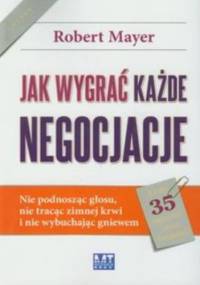 Jak wygrać każde negocjacje. Nie podnosząc głosu, nie tracąc zimnej krwi i nie wybuchając gniewem - Robert Mayer