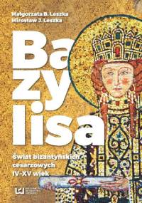 Bazylisa. Świat bizantyńskich cesarzowych (IV-XV wiek) - Małgorzata Leszka, Mirosław J. Leszka