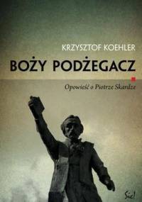 Boży podżegacz. Opowieść o Piotrze Skardze - Krzysztof Koehler