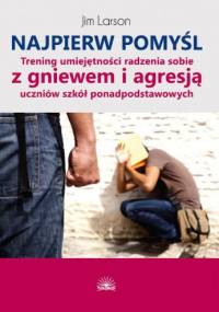 Najpierw pomyśl. Trening umiejętności radzenia sobie z gniewem i agresją uczniów szkół ponadpodstawowych - Jim Larson