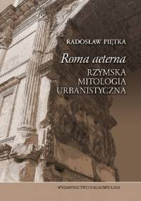 „Roma aeterna”. Rzymska mitologia urbanistyczna - Radosław Piętka