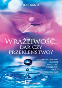Wrażliwość: dar czy przekleństwo? Przewodnik życiowy dla osób wyjątkowo wrażliwych i innych pięknych dusz - Ilse Sand