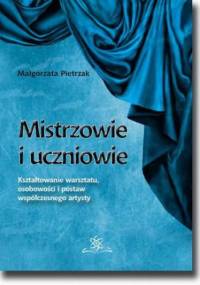 Mistrzowie i uczniowie. Kształtowanie warsztatu, osobowości i postaw współczesnego artysty - Małgorzata Pietrzak