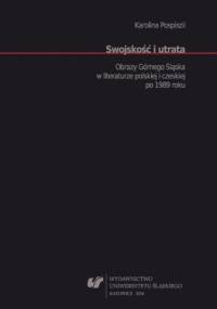 Swojskość i utrata. Obrazy Górnego Śląska w literaturze polskiej i czeskiej po 1989 roku - Karolina Pospiszil