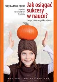 Jak osiągać sukcesy w nauce? Uwaga, równowaga i koordynacja - Sally Goddard Blythe