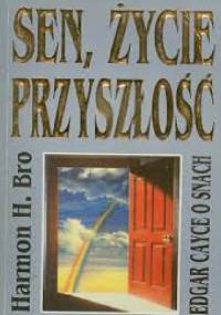 Sen, życie, przyszłość - Edgar Cayce o snach - Harmon H. Bro