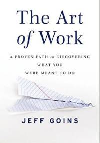 The Art of Work: A Proven Path to Discovering What You Were Meant to Do - Jeff Goins