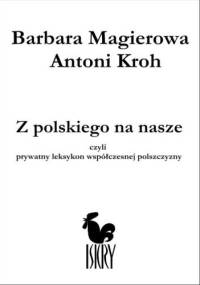 Z polskiego na nasze, czyli prywatny leksykon współczesnej polszczyzny - Antoni Kroh, Barbara Magierowa