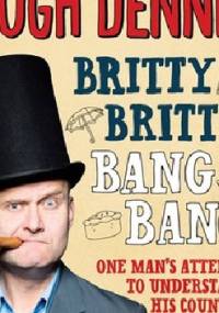 Britty Britty Bang Bang: One Man's Attempt to Understand His Country - Hugh Dennis