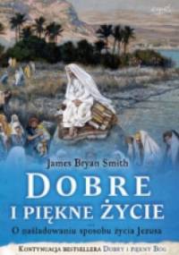Dobre i piękne życie. O naśladowaniu sposobu życia Jezusa - James Bryan Smith