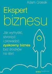 Ekspert biznesu. Jak wymyślić, stworzyć i prowadzić zyskowny biznes bez środków na start - Adam Grzesik