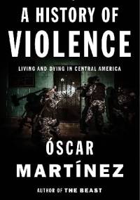 A History of Violence. Living and Dying in Central America - Oscar Martinez