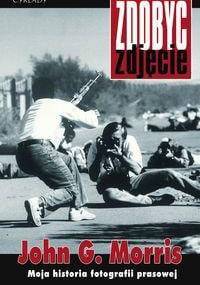 Zdobyć zdjęcie. Moja historia fotografii prasowej. - John Morris