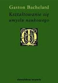 Kształtowanie się umysłu naukowego. Przyczynek do psychoanalizy wiedzy obiektywnej - Gaston Bachelard