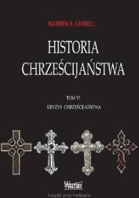 Historia Chrześcijaństwa. Tom VI. Kryzys Chrześcijaństwa - Warren H. Carroll