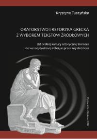Oratorstwo kultury retorycznej Homera z wyborem tekstów źródłowych. Od oralnej kultury retorycznej Homera do konceptualizacji retoryki przez Arystotelesa - Krystyna Tuszyńska