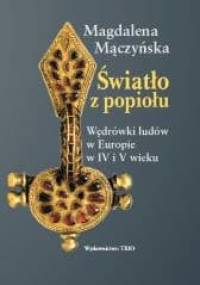 Światło z popiołu. Wędrówki ludów w Europie w IV i V wieku - Magdalena Mączyńska