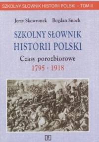 Szkolny słownik historii Polski. Czasy porozbiorowe, 1795-1918 - Bogdan Snoch, Jerzy Skowronek