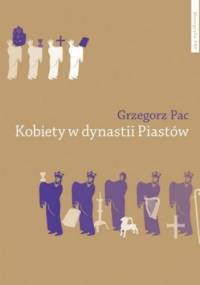 Kobiety w dynastii Piastów: rola społeczna piastowskich żon i córek do połowy XII wieku - studium porównawcze - Grzegorz Pac