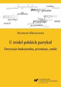 U źródeł polskich partykuł. Derywacja funkcjonalna, przemiany, zaniki - Kleszczowa Krystyna