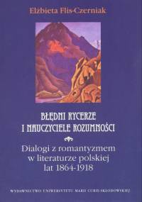Błędni rycerze i nauczyciele rozumności. Dialogi z romantyzmem w literaturze polskiej 1864-1918 - Elżbieta Flis-Czerniak