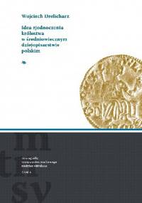 Idea zjednoczenia Królestwa w średniowiecznym dziejopisarstwie polskim - Wojciech Drelicharz