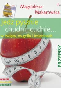 Jedz pysznie, chudnij cudnie w święta, na grillu i imieninach PRZEPISY - Magdalena Makarowska
