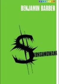 Skonsumowani. Jak rynek psuje dzieci, infantylizuje dorosłych i połyka obywateli - Benjamin Barber