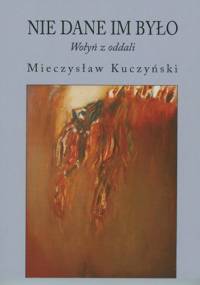 Nie dane im było. Wołyń z oddali. - Mieczysław Kuczyński
