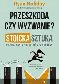 Przeszkoda czy wyzwanie? Stoicka sztuka przekuwania problemów w sukcesy - Ryan Holiday