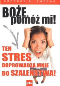 Boże, pomóż mi! Ten stres doprowadza mnie do szaleństwa - Gregory K. Popcak