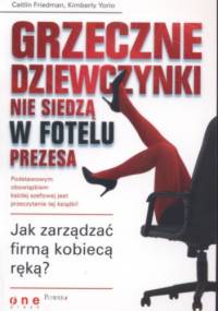 Grzeczne dziewczynki nie siedzą w fotelu prezesa. Jak zarządzać firmą kobiecą rękąa - Kimberly Yorio, Caitlin Friedman