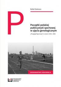 Początki polskiej publicystyki sportowej w ujęciu genologicznym. "Przegląd Sportowy" w latach 1921-1925 - Rafał Siekiera