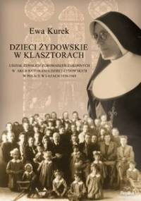 Dzieci żydowskie w klasztorach. Udział żeńskich zgromadzeń zakonnych w akcji ratowania dzieci żydowskich w Polsce w latach 1939-1945 - Ewa Kurek
