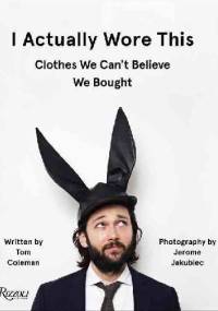 I Actually Wore This: Clothes We Can't Believe We Bought - Tom Coleman, Jerome Jakubiec