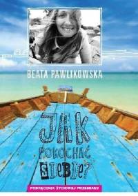 Jak pokochać siebie? Podręcznik życiowej przemiany - Beata Pawlikowska