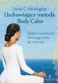 Uzdrawiająca metoda Body Calm. System medytacyjny eliminujący stres, lęk i choroby - Sandy C. Newbigging