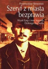 Szeryf z miasta bezprawia. Wyatt Earp i inne legendy Dzikiego Zachodu - Przemysław Słowiński