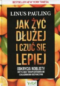 Jak żyć dłużej i czuć się lepiej Odkrycia noblisty dotyczące terapii witaminami i składnikami odżywczymi - Linus Pauling